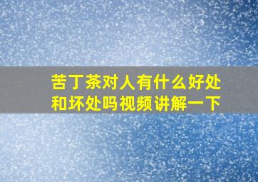 苦丁茶对人有什么好处和坏处吗视频讲解一下