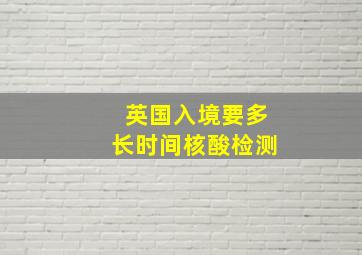 英国入境要多长时间核酸检测