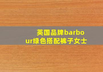 英国品牌barbour绿色搭配裤子女士