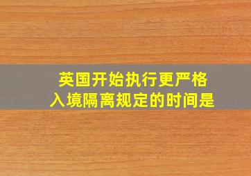 英国开始执行更严格入境隔离规定的时间是