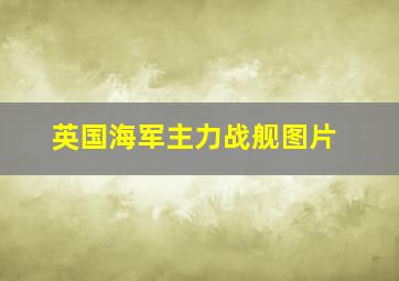 英国海军主力战舰图片