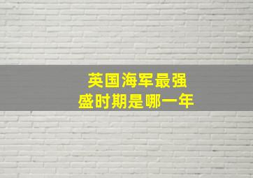 英国海军最强盛时期是哪一年