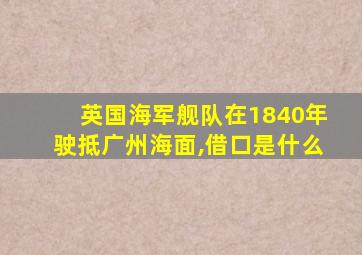 英国海军舰队在1840年驶抵广州海面,借口是什么