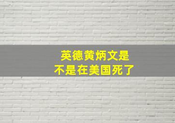 英德黄炳文是不是在美国死了