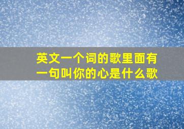 英文一个词的歌里面有一句叫你的心是什么歌