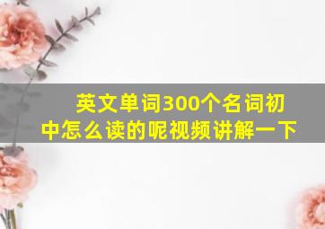 英文单词300个名词初中怎么读的呢视频讲解一下