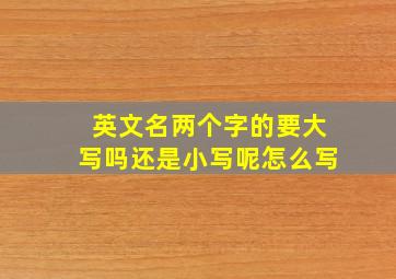 英文名两个字的要大写吗还是小写呢怎么写