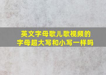 英文字母歌儿歌视频的字母超大写和小写一样吗