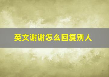 英文谢谢怎么回复别人