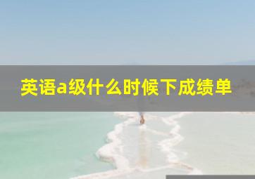 英语a级什么时候下成绩单