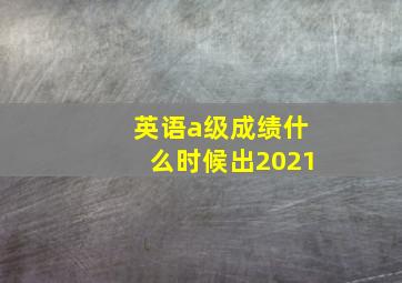 英语a级成绩什么时候出2021