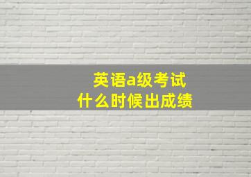 英语a级考试什么时候出成绩