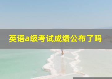 英语a级考试成绩公布了吗