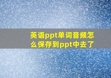 英语ppt单词音频怎么保存到ppt中去了