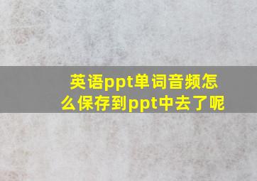 英语ppt单词音频怎么保存到ppt中去了呢