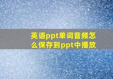 英语ppt单词音频怎么保存到ppt中播放