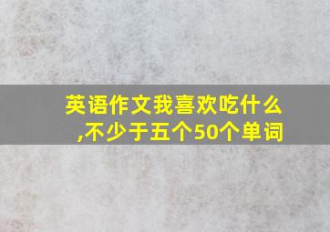 英语作文我喜欢吃什么,不少于五个50个单词