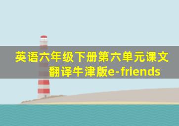 英语六年级下册第六单元课文翻译牛津版e-friends