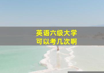 英语六级大学可以考几次啊