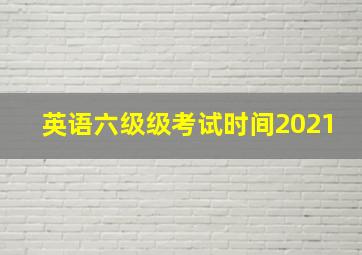 英语六级级考试时间2021