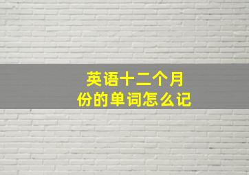 英语十二个月份的单词怎么记