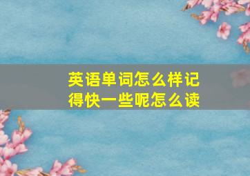 英语单词怎么样记得快一些呢怎么读