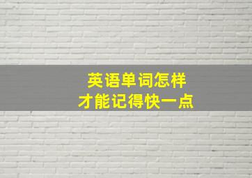 英语单词怎样才能记得快一点