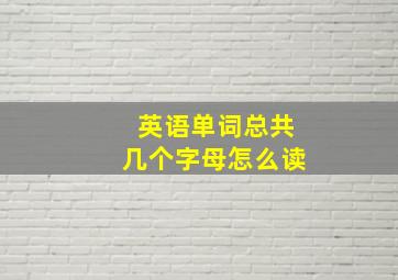 英语单词总共几个字母怎么读