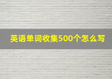 英语单词收集500个怎么写