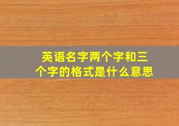 英语名字两个字和三个字的格式是什么意思