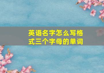 英语名字怎么写格式三个字母的单词