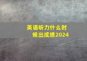 英语听力什么时候出成绩2024