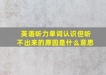 英语听力单词认识但听不出来的原因是什么意思