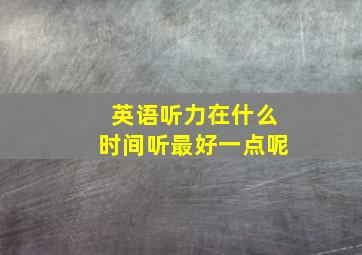 英语听力在什么时间听最好一点呢