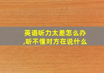 英语听力太差怎么办,听不懂对方在说什么