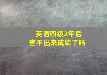 英语四级2年后查不出来成绩了吗