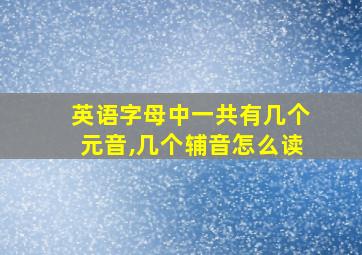 英语字母中一共有几个元音,几个辅音怎么读