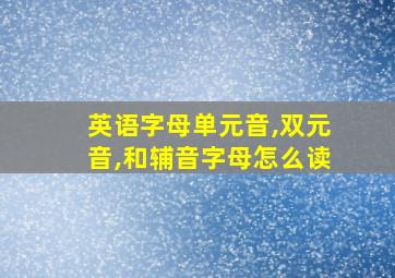 英语字母单元音,双元音,和辅音字母怎么读