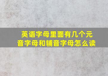 英语字母里面有几个元音字母和辅音字母怎么读