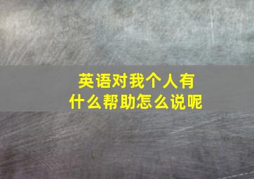 英语对我个人有什么帮助怎么说呢