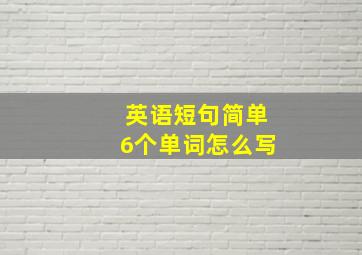 英语短句简单6个单词怎么写