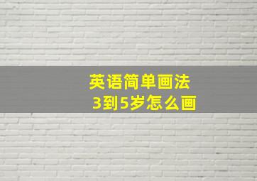 英语简单画法3到5岁怎么画