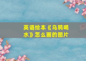 英语绘本《乌鸦喝水》怎么画的图片