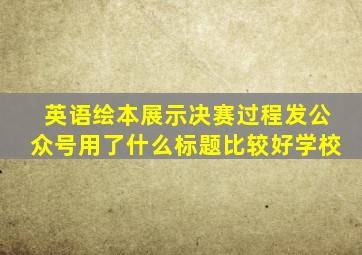 英语绘本展示决赛过程发公众号用了什么标题比较好学校