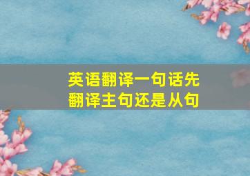 英语翻译一句话先翻译主句还是从句