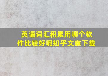 英语词汇积累用哪个软件比较好呢知乎文章下载