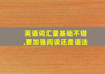 英语词汇量基础不错,要加强阅读还是语法