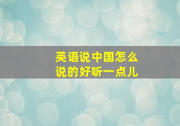 英语说中国怎么说的好听一点儿