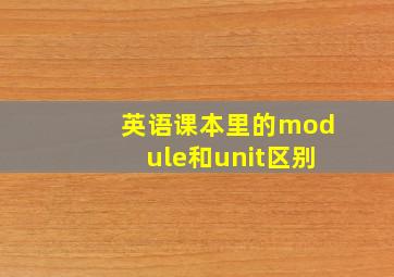 英语课本里的module和unit区别