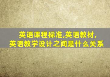 英语课程标准,英语教材,英语教学设计之间是什么关系